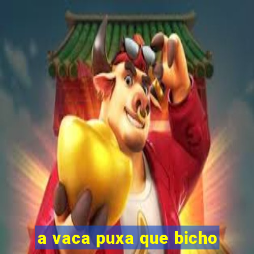 a vaca puxa que bicho